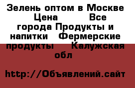 Зелень оптом в Москве. › Цена ­ 600 - Все города Продукты и напитки » Фермерские продукты   . Калужская обл.